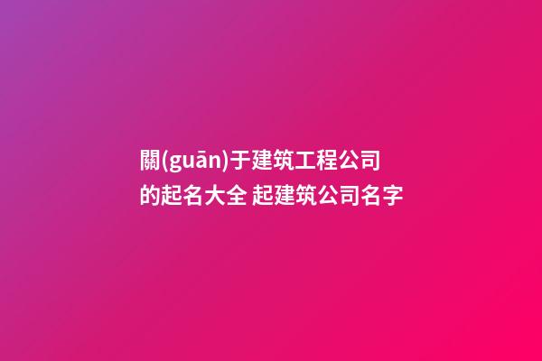 關(guān)于建筑工程公司的起名大全 起建筑公司名字